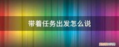 带着任务出发怎么说话 带着任务出发怎么说