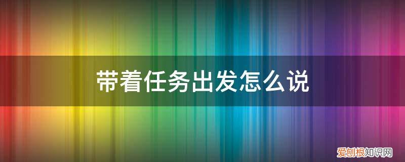 带着任务出发怎么说话 带着任务出发怎么说