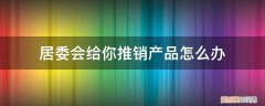 怎样在小区推销产品 居委会给你推销产品怎么办