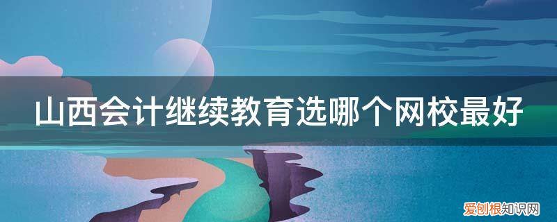 山西会计培训学校 山西会计继续教育选哪个网校最好