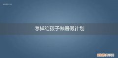 怎样给孩子做暑假计划书 怎样给孩子做暑假计划