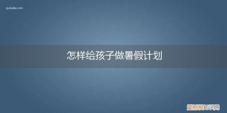 怎样给孩子做暑假计划书 怎样给孩子做暑假计划