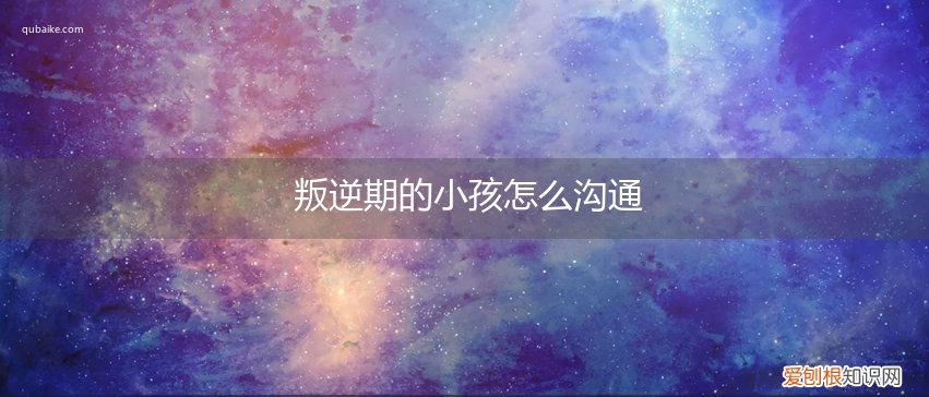 孩子叛逆期应该怎么沟通 叛逆期的小孩怎么沟通