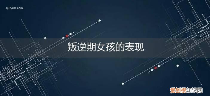 叛逆期女孩严重表现都有哪些? 叛逆期女孩的表现