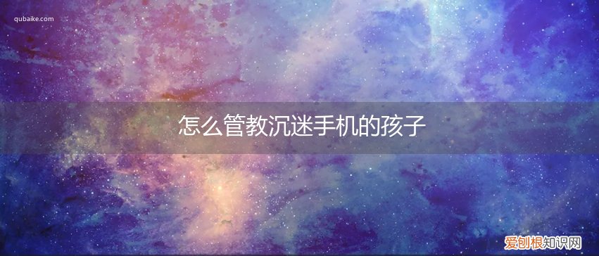 怎么管教沉迷手机的孩子们 怎么管教沉迷手机的孩子