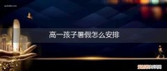高一孩子暑假怎么过? 高一孩子暑假怎么安排