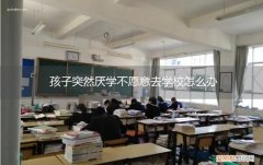 厌学孩子不想上学怎么办 孩子突然厌学不愿意去学校怎么办