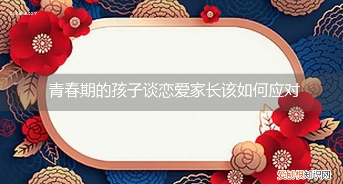 青春期的孩子谈恋爱家长该如何应对呢 青春期的孩子谈恋爱家长该如何应对