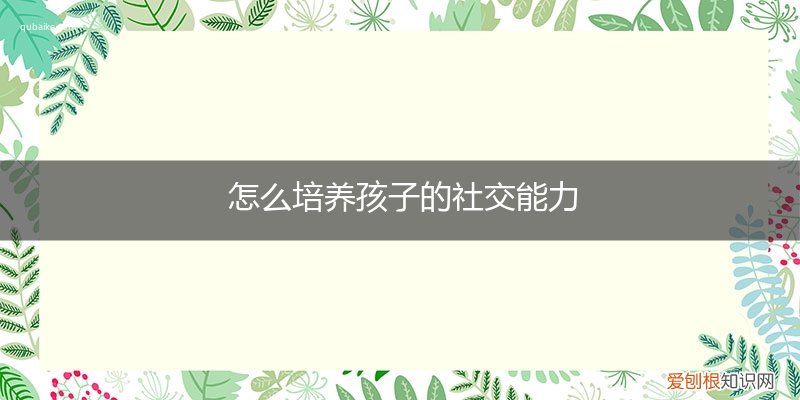 怎么培养孩子的社交能力听课笔记 怎么培养孩子的社交能力