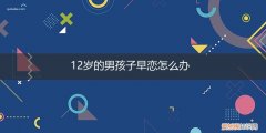 12岁小女孩早恋该怎么办 12岁的男孩子早恋怎么办