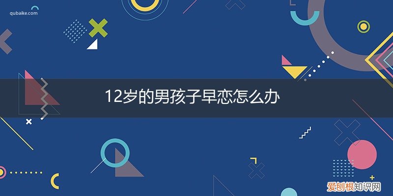 12岁小女孩早恋该怎么办 12岁的男孩子早恋怎么办