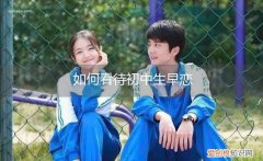 如何看待初中生早恋作文演讲稿 如何看待初中生早恋