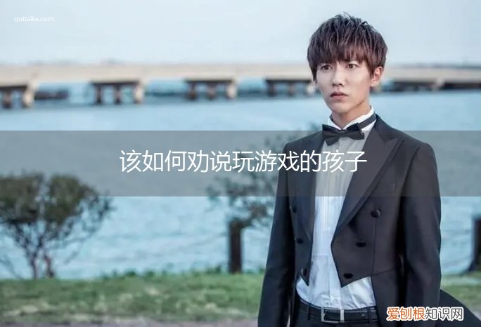 给玩游戏的孩子一些劝告 该如何劝说玩游戏的孩子