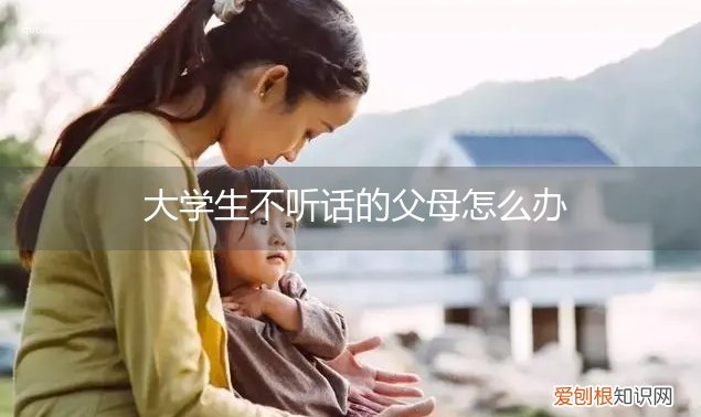 孩子上大学后不听话 大学生不听话的父母怎么办
