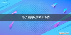 儿子18岁通宵玩游戏怎么办 儿子通宵玩游戏怎么办