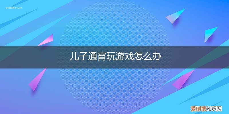 儿子18岁通宵玩游戏怎么办 儿子通宵玩游戏怎么办