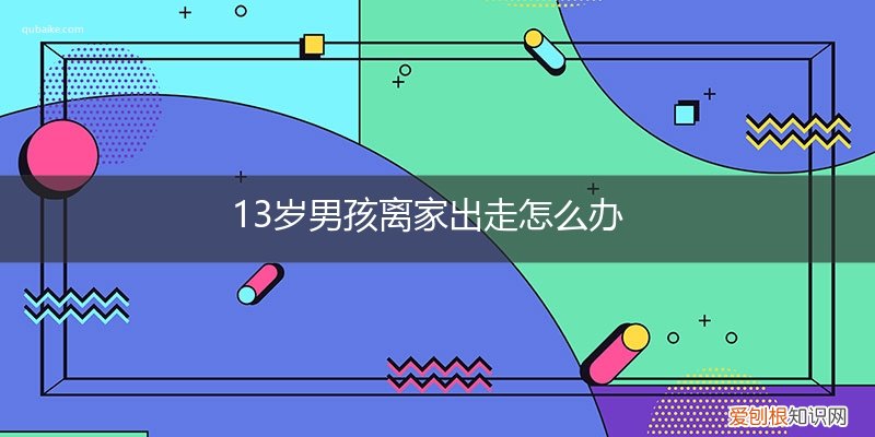 13岁男孩离家出走怎么办呀 13岁男孩离家出走怎么办