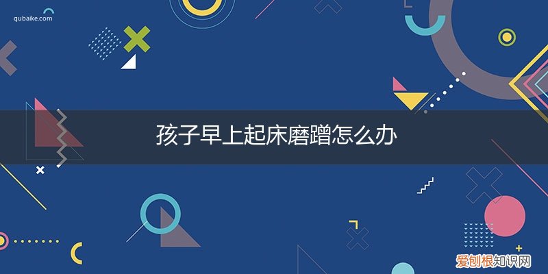 孩子早上起床特别磨蹭 孩子早上起床磨蹭怎么办
