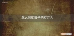 怎么锻炼孩子的专注力和耐心 怎么锻炼孩子的专注力