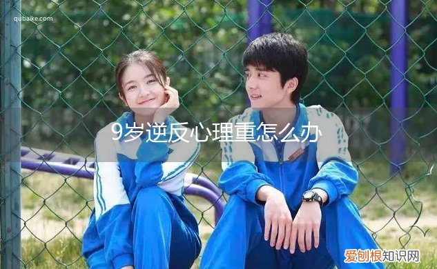 9岁小孩逆反心理 9岁逆反心理重怎么办