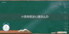 孩子的叛逆心理如何解决 小孩有叛逆心理怎么办