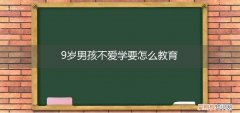 九岁男孩要怎么教育 9岁男孩不爱学要怎么教育