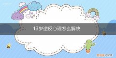 13岁孩子叛逆严重怎么办 13岁逆反心理怎么解决