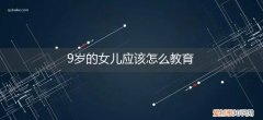 9岁小孩应该怎么教育 9岁的女儿应该怎么教育