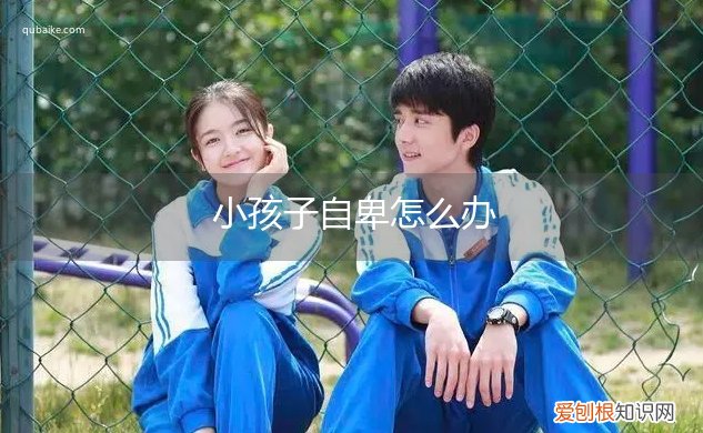 孩子自卑怎么回事 小孩子自卑怎么办