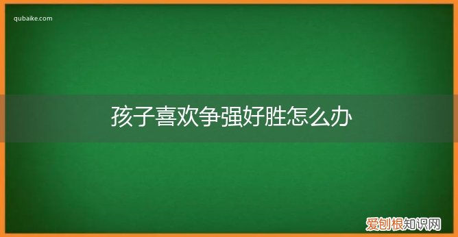 孩子过于争强好胜该怎么教育? 孩子喜欢争强好胜怎么办