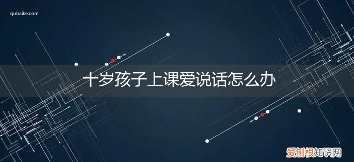 十岁男孩上课爱说话怎么办 十岁孩子上课爱说话怎么办