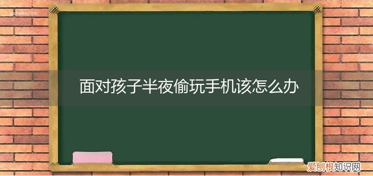 发现孩子晚上偷玩手机怎么办 面对孩子半夜偷玩手机该怎么办
