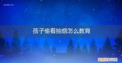 孩子偷着抽烟怎么教育他 孩子偷着抽烟怎么教育