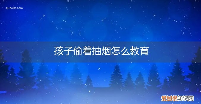 孩子偷着抽烟怎么教育他 孩子偷着抽烟怎么教育