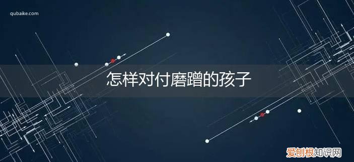 对付磨蹭的孩子怎么办 怎样对付磨蹭的孩子