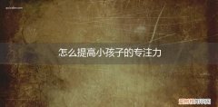 怎么提升小孩子的专注力 怎么提高小孩子的专注力