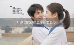 15岁学生早恋怎么办 15岁的女孩早恋家长怎么办