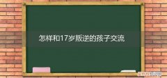 怎样跟18岁的叛逆的孩子谈话 怎样和17岁叛逆的孩子交流