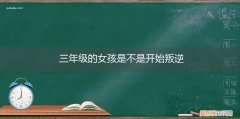 三年级学生开始叛逆了吗 三年级的女孩是不是开始叛逆