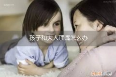 小孩跟大人顶嘴怎么办 孩子和大人顶嘴怎么办