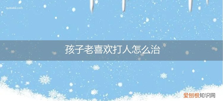 孩子很喜欢打人怎么办 孩子老喜欢打人怎么治