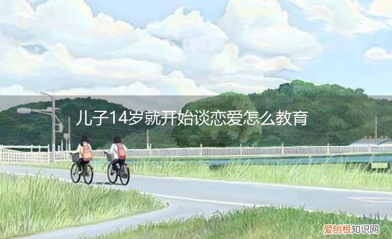 14岁孩子谈恋爱 儿子14岁就开始谈恋爱怎么教育