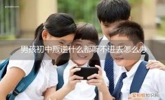 初中生叛逆不上学了怎么办 男孩初中叛逆什么都听不进去怎么办
