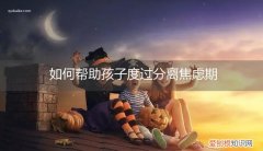 如何帮助宝宝度过分离焦虑期 如何帮助孩子度过分离焦虑期
