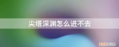 尖塔深渊怎么进不去了 尖塔深渊怎么进不去