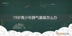 十九岁男孩脾气暴躁怎么办 19岁青少年脾气暴躁怎么办