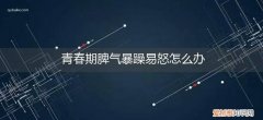 青春期脾气暴躁易怒怎么办老和妈妈吵 青春期脾气暴躁易怒怎么办