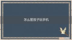 怎么管制孩子玩手机 怎么管孩子玩手机