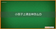小孩子上课走神怎么办呢 小孩子上课走神怎么办