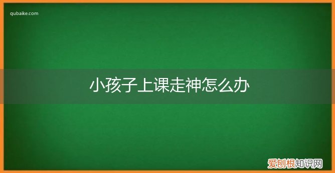 小孩子上课走神怎么办呢 小孩子上课走神怎么办